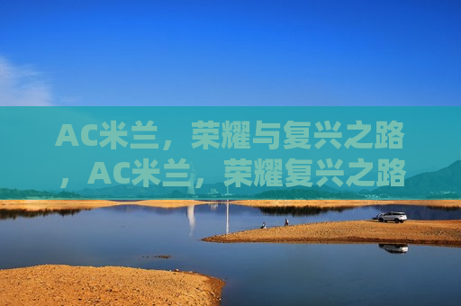 AC米兰，荣耀与复兴之路，AC米兰，荣耀复兴之路，AC米兰的荣耀复兴之路