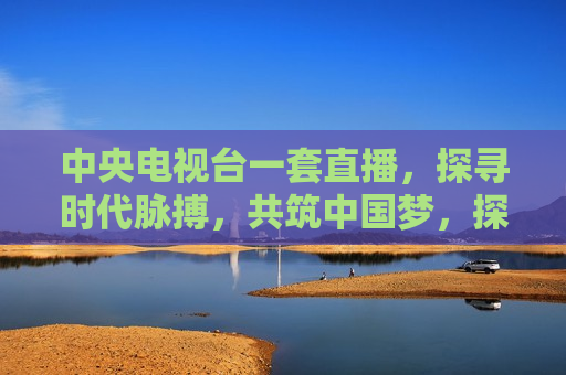 中央电视台一套直播，探寻时代脉搏，共筑中国梦，探寻时代脉搏，共筑中国梦——中央电视台一套直播，中央电视台一套直播，共筑中国梦，探寻时代脉搏