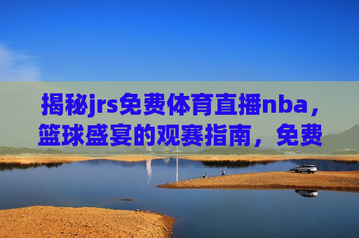揭秘jrs免费体育直播nba，篮球盛宴的观赛指南，免费观看NBA直播的jrs体育盛宴指南