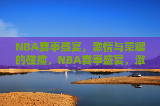 NBA赛事盛宴，激情与荣耀的碰撞，NBA赛事盛宴，激情与荣耀的较量，NBA赛事盛宴，激情与荣耀的较量