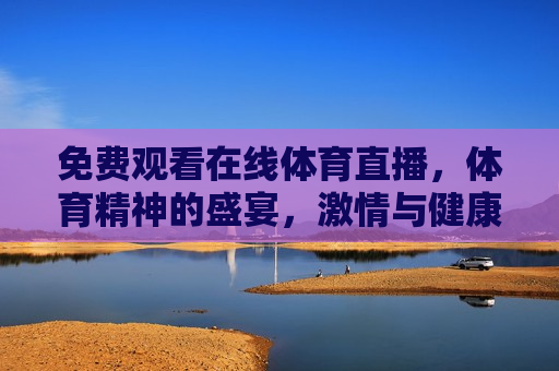 免费观看在线体育直播，体育精神的盛宴，激情与健康的源泉，免费观看体育直播，激情与健康的新源泉，免费观看体育直播，激情与健康的新源泉