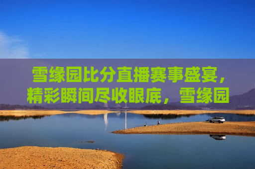 雪缘园比分直播赛事盛宴，精彩瞬间尽收眼底，雪缘园比分直播，赛事盛宴，精彩瞬间一览无遗，雪缘园比分直播，赛事盛宴，精彩瞬间尽收眼底