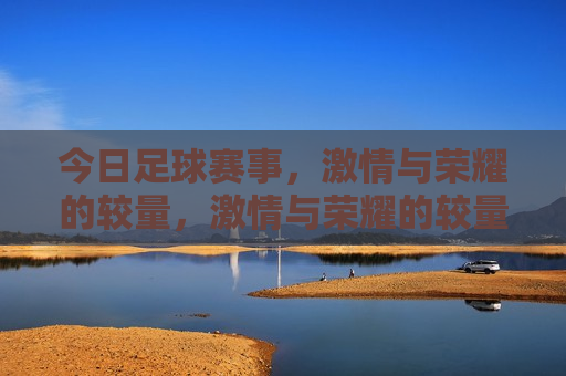 今日足球赛事，激情与荣耀的较量，激情与荣耀的较量，今日足球赛事盛宴，今日足球盛宴，激情与荣耀的较量