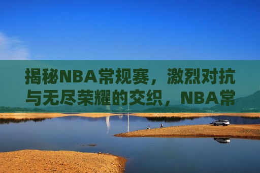 揭秘NBA常规赛，激烈对抗与无尽荣耀的交织，NBA常规赛，对抗与荣耀的赛场，荣耀与对抗，NBA常规赛激战纪实