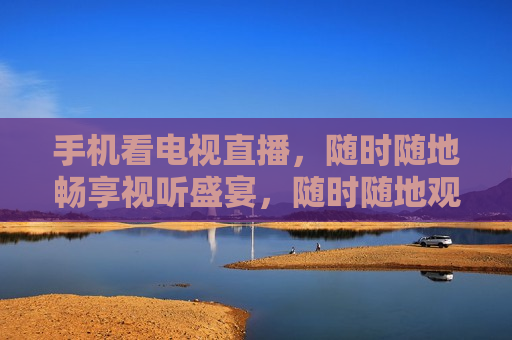 手机看电视直播，随时随地畅享视听盛宴，随时随地观看电视直播，手机带来视听新体验，手机成视听新宠，随时随地观看电视直播