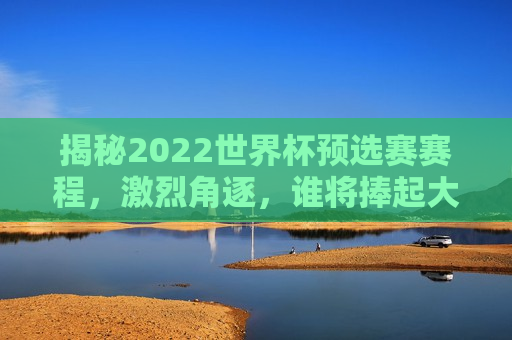 揭秘2022世界杯预选赛赛程，激烈角逐，谁将捧起大力神杯？，揭秘世界杯预选赛，谁将捧起大力神杯？