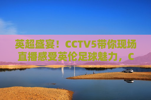 英超盛宴！CCTV5带你现场直播感受英伦足球魅力，CCTV5现场直播，英超盛宴，感受英伦足球魅力，CCTV5现场直播，英超盛宴，体验英伦足球的魅力