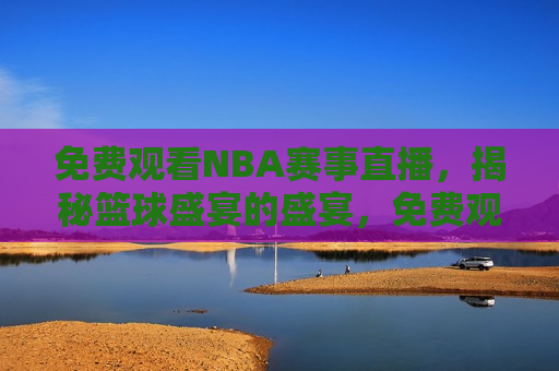 免费观看NBA赛事直播，揭秘篮球盛宴的盛宴，免费观看NBA赛事直播，畅享篮球盛宴，揭秘篮球盛宴，免费观看NBA赛事直播，畅享无限激情