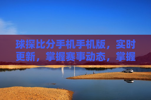 球探比分手机手机版，实时更新，掌握赛事动态，掌握赛事动态，球探比分手机版实时更新，掌握赛事动态，球探比分手机版实时更新为您服务