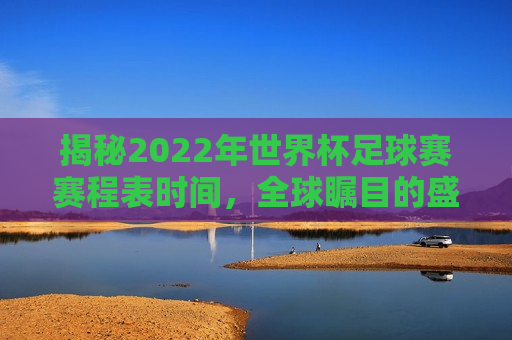 揭秘2022年世界杯足球赛赛程表时间，全球瞩目的盛宴即将上演，2022年世界杯足球赛赛程表揭晓，全球瞩目盛事即将上演，揭秘！全球瞩目盛事即将上演，2022年世界杯足球赛赛程表揭晓
