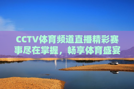 CCTV体育频道直播精彩赛事尽在掌握，畅享体育盛宴！  第1张