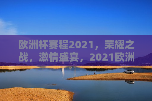 欧洲杯赛程2021，荣耀之战，激情盛宴，2021欧洲杯赛程，荣耀之战，点燃激情盛宴，2021欧洲杯赛程，荣耀之战，激情盛宴