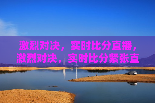 激烈对决，实时比分直播，激烈对决，实时比分紧张直播，实时比分直播，激烈对决紧张进行中  第1张
