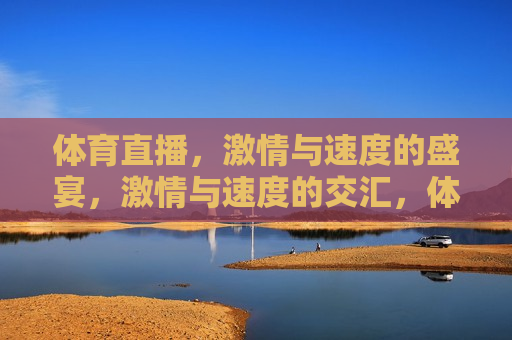体育直播，激情与速度的盛宴，激情与速度的交汇，体育直播盛宴，激情与速度的交汇，体育直播盛宴
