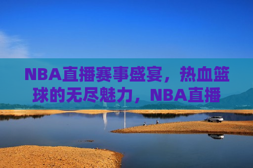 NBA直播赛事盛宴，热血篮球的无尽魅力，NBA直播赛事盛宴，篮球的魅力燃烧全场，NBA直播赛事盛宴，篮球魅力燃烧全场