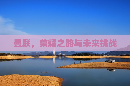 曼联，荣耀之路与未来挑战