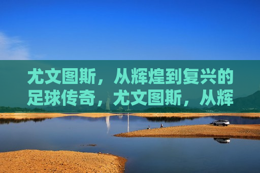 尤文图斯，从辉煌到复兴的足球传奇，尤文图斯，从辉煌走向复兴的足球之路，尤文图斯，从辉煌到复兴的足球之路  第1张