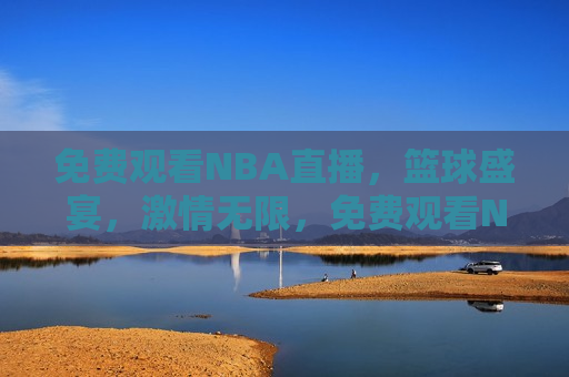 免费观看NBA直播，篮球盛宴，激情无限，免费观看NBA直播，篮球盛宴，畅享激情时刻，免费观看NBA直播，篮球盛宴，畅享激情无限