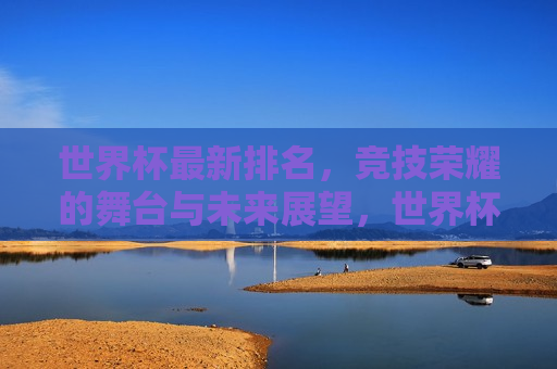 世界杯最新排名，竞技荣耀的舞台与未来展望，世界杯最新排名，竞技荣耀的舞台，未来展望，世界杯最新排名，竞技荣耀的舞台与未来展望