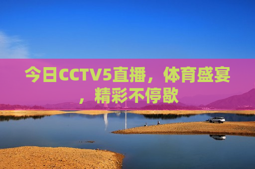今日CCTV5直播，体育盛宴，精彩不停歇