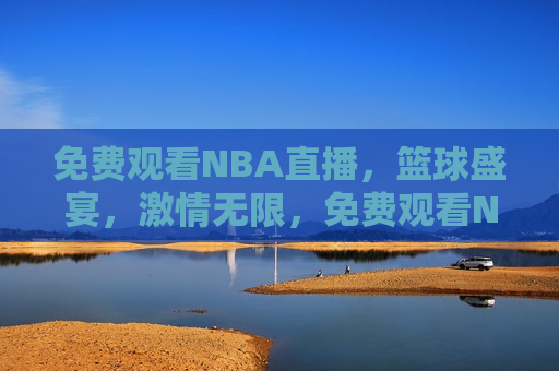 免费观看NBA直播，篮球盛宴，激情无限，免费观看NBA直播，篮球盛宴，畅享激情时刻
