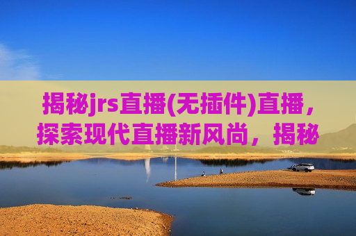 揭秘jrs直播(无插件)直播，探索现代直播新风尚，揭秘现代直播新风尚，无插件jrs直播，揭秘现代直播新风尚，无插件jrs直播