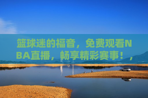 篮球迷的福音，免费观看NBA直播，畅享精彩赛事！，免费观看NBA直播，篮球迷的盛宴！，免费观看NBA直播，篮球迷的盛宴与福音！  第1张
