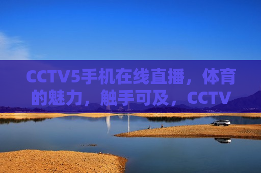 CCTV5手机在线直播，体育的魅力，触手可及，CCTV5手机直播，体育魅力，尽在掌握，CCTV5手机直播，体育魅力触手可及