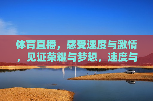 体育直播，感受速度与激情，见证荣耀与梦想，速度与激情，体育直播见证荣耀时刻，见证荣耀时刻，体育直播，速度与激情的碰撞