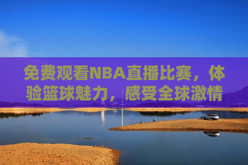 免费观看NBA直播比赛，体验篮球魅力，感受全球激情，免费观看NBA直播，体验篮球魅力，全球激情等你来感受，免费观看NBA直播，体验篮球魅力，感受全球激情