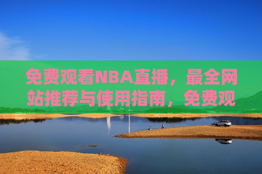 免费观看NBA直播，最全网站推荐与使用指南，免费观看NBA直播，最全网站推荐，轻松掌握使用指南  第1张