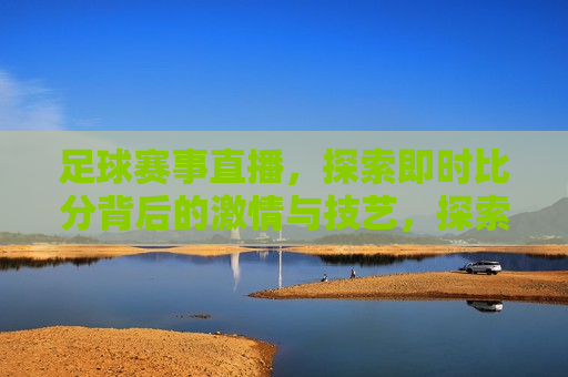 足球赛事直播，探索即时比分背后的激情与技艺，探索足球赛事直播，激情与技艺的交织，激情与技艺交织，足球赛事直播探索
