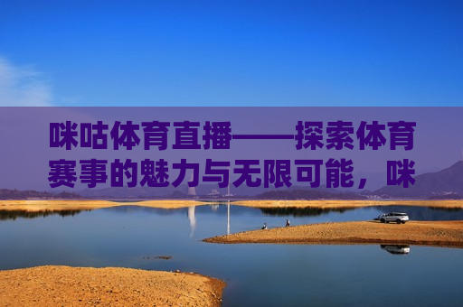 咪咕体育直播——探索体育赛事的魅力与无限可能，咪咕体育直播，探索体育魅力，启航未来可能，咪咕体育直播，探索体育魅力，启航未来