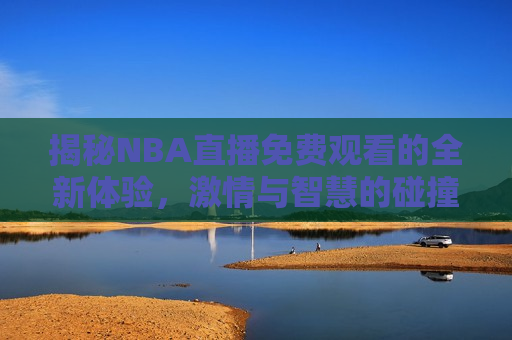 揭秘NBA直播免费观看的全新体验，激情与智慧的碰撞，揭秘NBA直播新体验，激情与智慧的融合，揭秘NBA直播新体验，激情与智慧的完美融合
