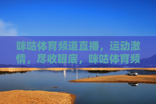 咪咕体育频道直播，运动激情，尽收眼底，咪咕体育频道直播，运动激情汇聚一堂，咪咕体育频道，运动激情尽收眼底