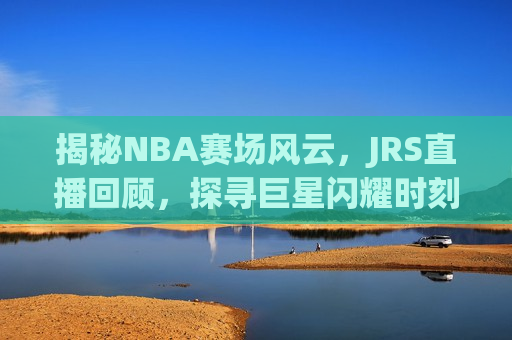 揭秘NBA赛场风云，JRS直播回顾，探寻巨星闪耀时刻，揭秘NBA赛场风云，JRS直播回顾，巨星闪耀时刻，揭秘NBA赛场风云，JRS直播回顾，巨星闪耀时刻