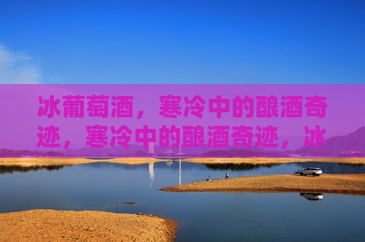 冰葡萄酒，寒冷中的酿酒奇迹，寒冷中的酿酒奇迹，冰葡萄酒的诞生，冰葡萄酒，寒冷中的奇迹诞生