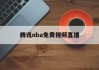 腾讯nba免费视频直播(腾讯nba免费视频直播jrs)