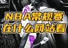 观看nba比赛的网站(观看nba比赛的网站推荐)