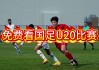 u20国足直播(u20国足直播沙特)